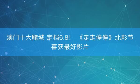 澳门十大赌城 定档6.8！ 《走走停停》北影节喜获最好影片