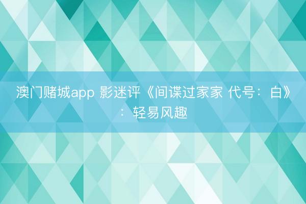 澳门赌城app 影迷评《间谍过家家 代号:白》:轻易风趣
