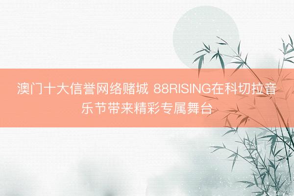 澳门十大信誉网络赌城 88RISING在科切拉音乐节带来精彩专属舞台