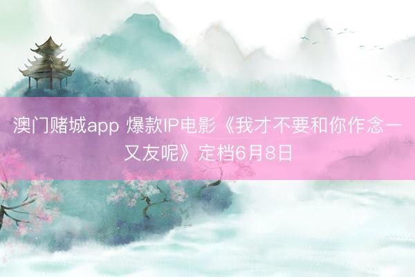 澳门赌城app 爆款IP电影《我才不要和你作念一又友呢》定档6月8日