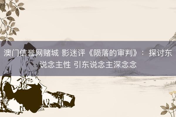 澳门信誉网赌城 影迷评《陨落的审判》：探讨东说念主性 引东说念主深念念
