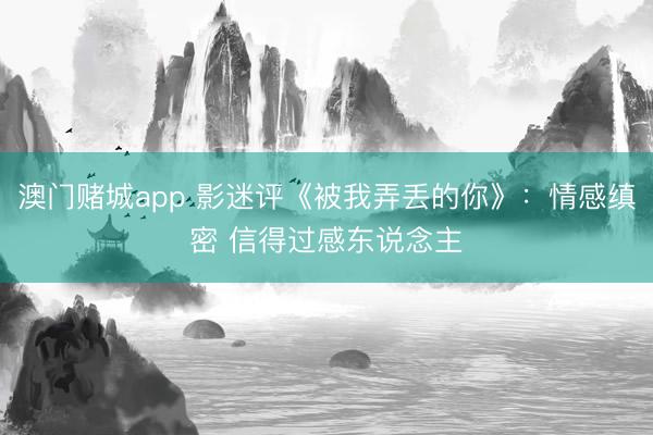 澳门赌城app 影迷评《被我弄丢的你》：情感缜密 信得过感东说念主