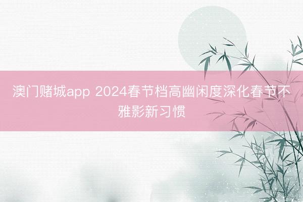 澳门赌城app 2024春节档高幽闲度深化春节不雅影新习惯