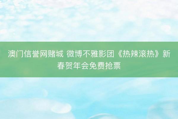 澳门信誉网赌城 微博不雅影团《热辣滚热》新春贺年会免费抢票