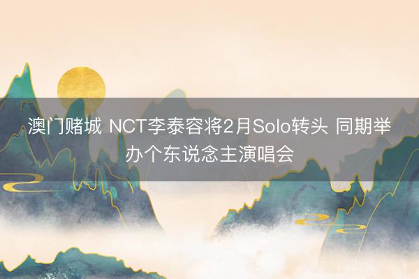 澳门赌城 NCT李泰容将2月Solo转头 同期举办个东说念主演唱会