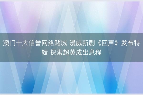 澳门十大信誉网络赌城 漫威新剧《回声》发布特辑 探索超英成出息程