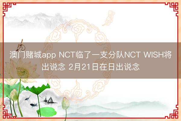 澳门赌城app NCT临了一支分队NCT WISH将出说念 2月21日在日出说念