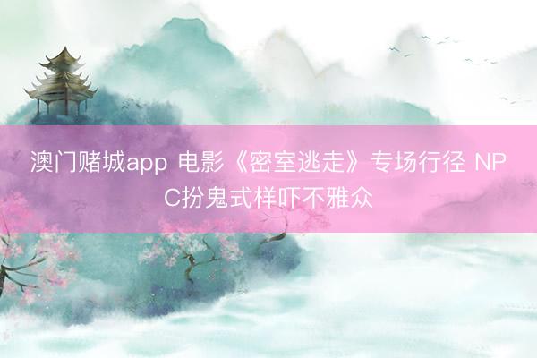 澳门赌城app 电影《密室逃走》专场行径 NPC扮鬼式样吓不雅众