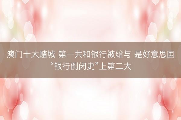 澳门十大赌城 第一共和银行被给与 是好意思国“银行倒闭史”上第二大