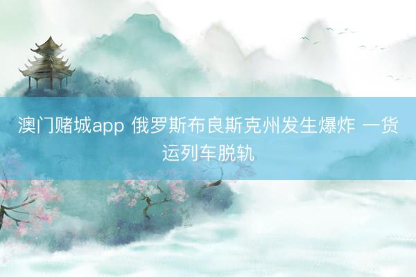 澳门赌城app 俄罗斯布良斯克州发生爆炸 一货运列车脱轨