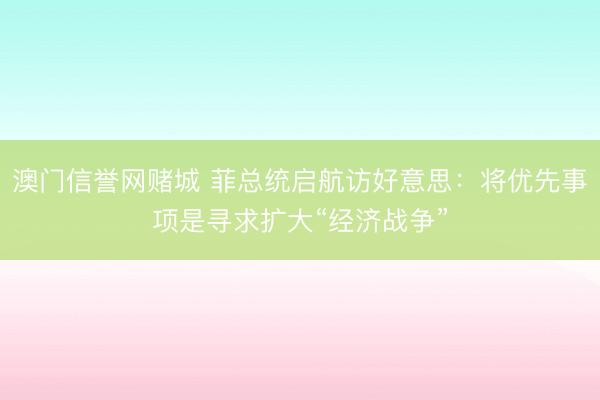 澳门信誉网赌城 菲总统启航访好意思：将优先事项是寻求扩大“经济战争”