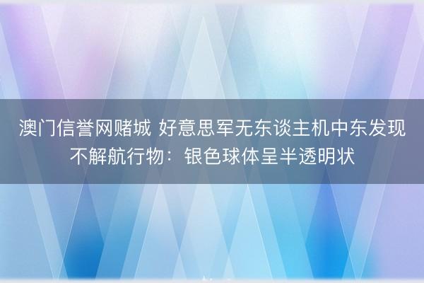 澳门信誉网赌城 好意思军无东谈主机中东发现不解航行物：银色球体呈半透明状