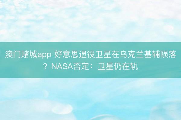 澳门赌城app 好意思退役卫星在乌克兰基辅陨落？NASA否定：卫星仍在轨