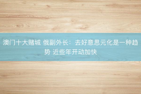 澳门十大赌城 俄副外长：去好意思元化是一种趋势 近些年开动加快