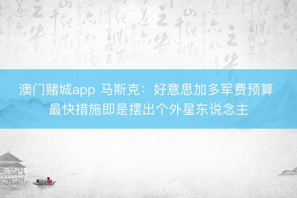 澳门赌城app 马斯克:好意思加多军费预算 最快措施即是摆出个外星东说念主