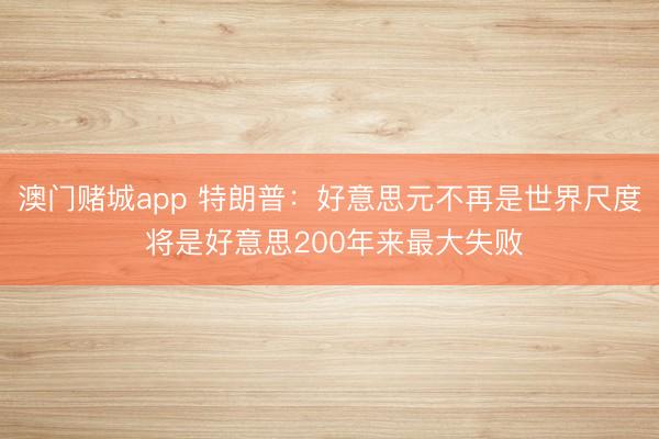 澳门赌城app 特朗普:好意思元不再是世界尺度 将是好意思200年来最大失败