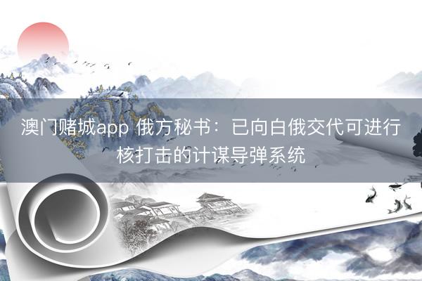 澳门赌城app 俄方秘书：已向白俄交代可进行核打击的计谋导弹系统