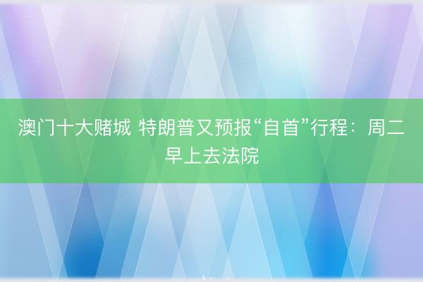澳门十大赌城 特朗普又预报“自首”行程：周二早上去法院