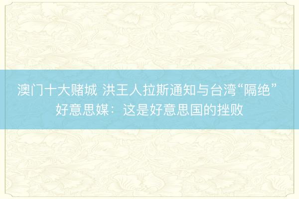 澳门十大赌城 洪王人拉斯通知与台湾“隔绝” 好意思媒：这是好意思国的挫败