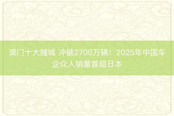澳门十大赌城 冲破2700万辆！2025年中国车企众人销量首超日本