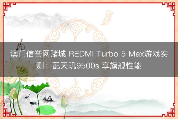 澳门信誉网赌城 REDMI Turbo 5 Max游戏实测：配天玑9500s 享旗舰性能