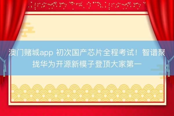 澳门赌城app 初次国产芯片全程考试！智谱聚拢华为开源新模子登顶大家第一