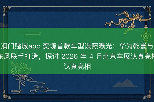 澳门赌城app 奕境首款车型谍照曝光:华为乾崑与东风联手打造,探讨 2026 年 4 月北京车展认真亮相
