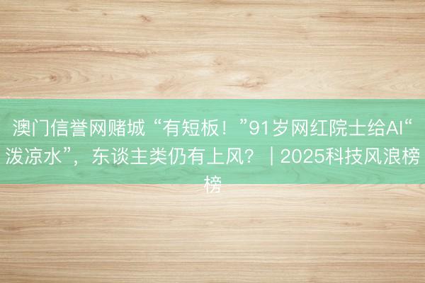 澳门信誉网赌城 “有短板！”91岁网红院士给AI“泼凉水”，东谈主类仍有上风？ | 2025科技风浪榜