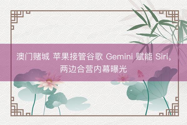 澳门赌城 苹果接管谷歌 Gemini 赋能 Siri，两边合营内幕曝光