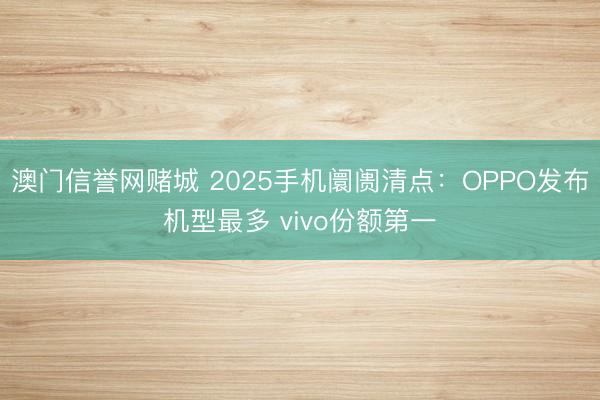 澳门信誉网赌城 2025手机阛阓清点:OPPO发布机型最多 vivo份额第一