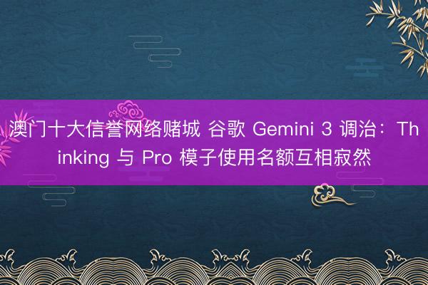 澳门十大信誉网络赌城 谷歌 Gemini 3 调治：Thinking 与 Pro 模子使用名额互相寂然
