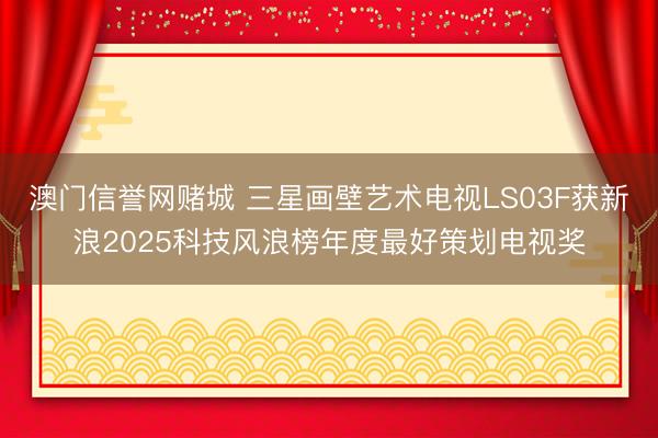 澳门信誉网赌城 三星画壁艺术电视LS03F获新浪2025科技风浪榜年度最好策划电视奖