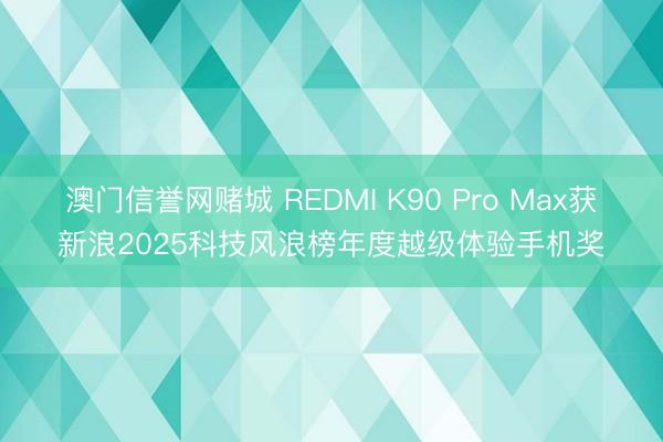 澳门信誉网赌城 REDMI K90 Pro Max获新浪2025科技风浪榜年度越级体验手机奖