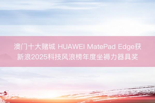 澳门十大赌城 HUAWEI MatePad Edge获新浪2025科技风浪榜年度坐褥力器具奖