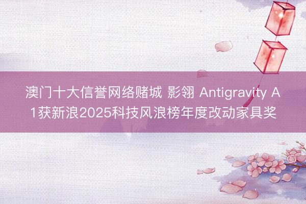 澳门十大信誉网络赌城 影翎 Antigravity A1获新浪2025科技风浪榜年度改动家具奖