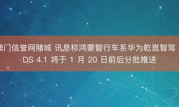 澳门信誉网赌城 讯息称鸿蒙智行车系华为乾崑智驾 ADS 4.1 将于 1 月 20 日前后分批推送