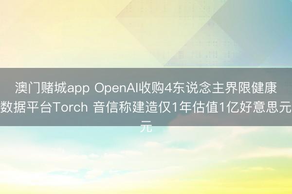 澳门赌城app OpenAI收购4东说念主界限健康数据平台Torch 音信称建造仅1年估值1亿好意思元