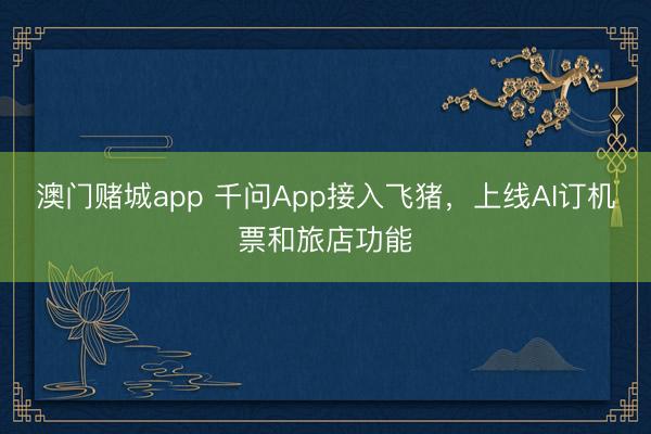 澳门赌城app 千问App接入飞猪，上线AI订机票和旅店功能