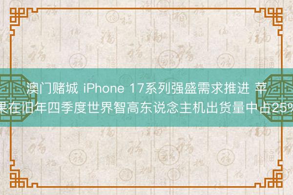 澳门赌城 iPhone 17系列强盛需求推进 苹果在旧年四季度世界智高东说念主机出货量中占25%
