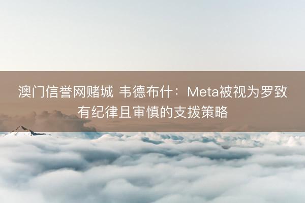 澳门信誉网赌城 韦德布什：Meta被视为罗致有纪律且审慎的支拨策略