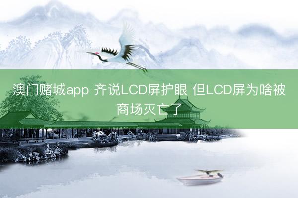 澳门赌城app 齐说LCD屏护眼 但LCD屏为啥被商场灭亡了