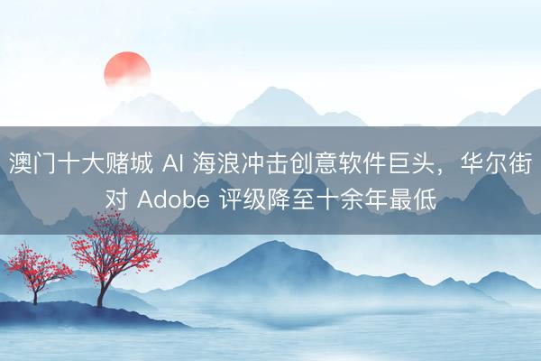 澳门十大赌城 AI 海浪冲击创意软件巨头，华尔街对 Adobe 评级降至十余年最低