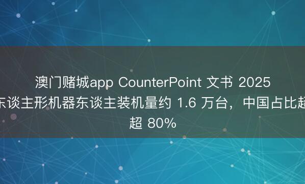 澳门赌城app CounterPoint 文书 2025 宇宙东谈主形机器东谈主装机量约 1.6 万台，中国占比超 80%