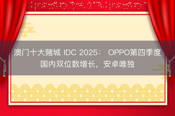 澳门十大赌城 IDC 2025： OPPO第四季度国内双位数增长，安卓唯独