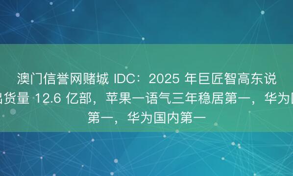 澳门信誉网赌城 IDC：2025 年巨匠智高东说念主机出货量 12.6 亿部，苹果一语气三年稳居第一，华为国内第一