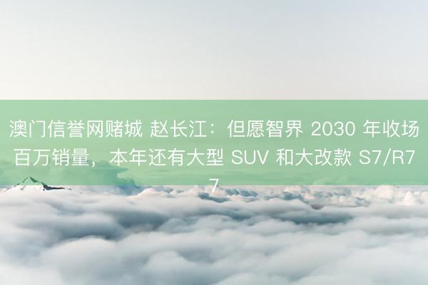 澳门信誉网赌城 赵长江：但愿智界 2030 年收场百万销量，本年还有大型 SUV 和大改款 S7/R7