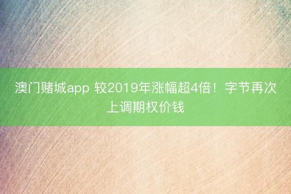澳门赌城app 较2019年涨幅超4倍！字节再次上调期权价钱