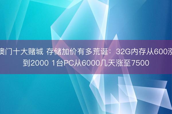 澳门十大赌城 存储加价有多荒诞：32G内存从600涨到2000 1台PC从6000几天涨至7500