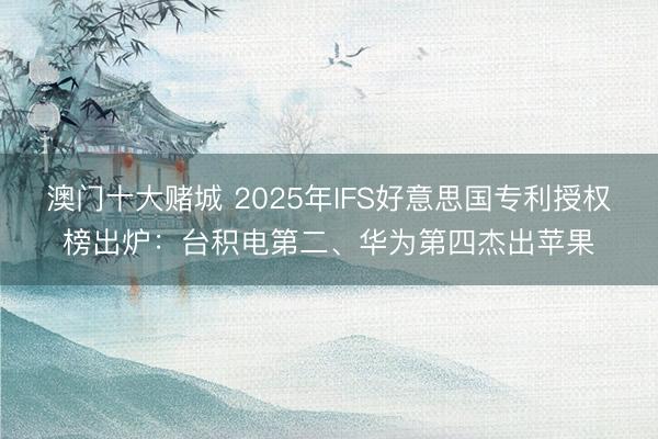澳门十大赌城 2025年IFS好意思国专利授权榜出炉：台积电第二、华为第四杰出苹果