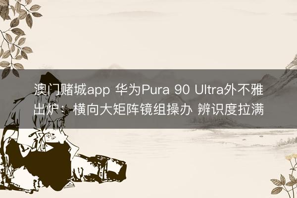 澳门赌城app 华为Pura 90 Ultra外不雅出炉：横向大矩阵镜组操办 辨识度拉满